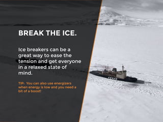 Ice breakers can be a
great way to ease the
tension and get everyone
in a relaxed state of
mind.
TIP: You can also use energizers
when energy is low and you need a
bit of a boost!
BREAK THE ICE.
 