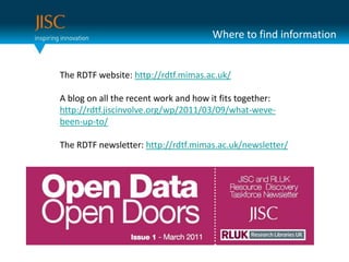 Where to find informationThe RDTF website: http://rdtf.mimas.ac.uk/A blog on all the recent work and how it fits together: http://rdtf.jiscinvolve.org/wp/2011/03/09/what-weve-been-up-to/The RDTF newsletter: http://rdtf.mimas.ac.uk/newsletter/