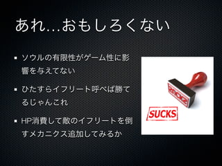 あれ…おもしろくない
ソウルの有限性がゲーム性に影
響を与えてない
ひたすらイフリート呼べば勝て
るじゃんこれ
HP消費して敵のイフリートを倒
すメカニクス追加してみるか
 