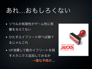 あれ…おもしろくない
ソウルの有限性がゲーム性に影
響を与えてない
ひたすらイフリート呼べば勝て
るじゃんこれ
HP消費して敵のイフリートを倒
すメカニクス追加してみるか
→嫌な予感が…
 