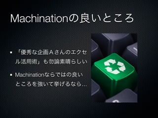 Machinationの良いところ
「優秀な企画Ａさんのエクセ
ル活用術」も勿論素晴らしい
Machinationならではの良い
ところを強いて挙げるなら…
 