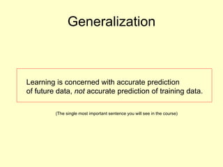 Generalization Learning is concerned with accurate prediction of future data,  not  accurate prediction of training data. (The single most important sentence you will see in the course) 