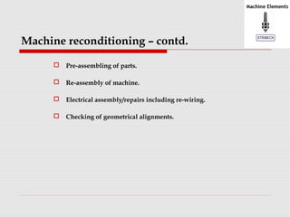 Machine reconditioning – contd. 
 Pre-assembling of parts. 
 Re-assembly of machine. 
 Electrical assembly/repairs including re-wiring. 
 Checking of geometrical alignments. 
 