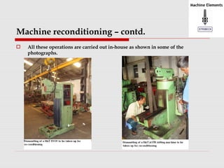 Machine reconditioning – contd. 
 All these operations are carried out in-house as shown in some of the 
photographs. 
 