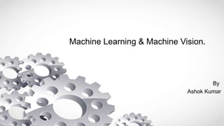 Machine Learning & Machine Vision.
By
Ashok Kumar
 