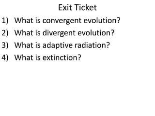 Exit Ticket
1) What is convergent evolution?
2) What is divergent evolution?
3) What is adaptive radiation?
4) What is extinction?
 