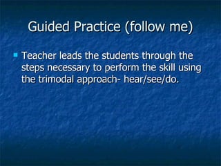 Guided Practice (follow me) Teacher leads the students through the steps necessary to perform the skill using the trimodal approach- hear/see/do. 