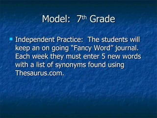 Model:  7 th  Grade Independent Practice:  The students will keep an on going “Fancy Word” journal.  Each week they must enter 5 new words with a list of synonyms found using Thesaurus.com. 