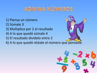 ADIVINA NÚMEROS1) Piensa un número 2) Súmale 3 3) Multiplica por 2 el resultado 4) A lo que quedó súmale 4 5) El resultado divídelo entre 2 6) A lo que quedó réstale el número que pensaste