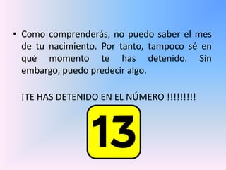 Como comprenderás, no puedo saber el mes de tu nacimiento. Por tanto, tampoco sé en qué momento te has detenido. Sin embargo, puedo predecir algo.¡TE HAS DETENIDO EN EL NÚMERO !!!!!!!!!