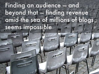 Finding an audience — and beyond that — finding revenue amid the sea of millions of blogs seems impossible 