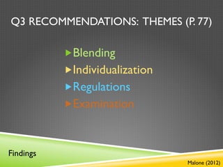 Q3 RECOMMENDATIONS: THEMES (P. 77)

           „ Blending
           „ Individualization
           „ Regulations
           „ Examination



Findings
                                  Malone (2012)
 