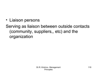 • Liaison persons
Serving as liaison between outside contacts
  (community, suppliers,, etc) and the
  organization




               Dr.R. Krishna - Management   119
                         Principles
 