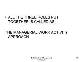 • ALL THE THREE ROLES PUT
  TOGETHER IS CALLED AS:

THE MANAGERIAL WORK ACTIVITY
 APPROACH




            Dr.R. Krishna - Management   16
                      Principles
 