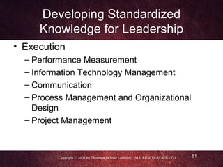 Developing Standardized
     Knowledge for Leadership
• Execution
  – Performance Measurement
  – Information Technology Management
  – Communication
  – Process Management and Organizational
    Design
  – Project Management



         Copyright © 2006 by Thomson Delmar Learning. ALL RIGHTS RESERVED.   51
 