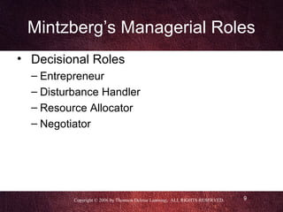 Mintzberg’s Managerial Roles
• Decisional Roles
  – Entrepreneur
  – Disturbance Handler
  – Resource Allocator
  – Negotiator




          Copyright © 2006 by Thomson Delmar Learning. ALL RIGHTS RESERVED.   9
 