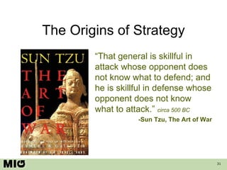 The Origins of Strategy “ That general is skillful in attack whose opponent does not know what to defend; and he is skillful in defense whose opponent does not know what to attack.”  circa 500 BC -Sun Tzu, The Art of War 