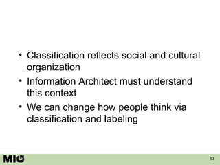 Classification reflects social and cultural organization Information Architect must understand this context We can change how people think via classification and labeling 