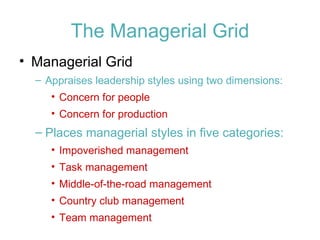 The Managerial Grid
• Managerial Grid
  – Appraises leadership styles using two dimensions:
     • Concern for people
     • Concern for production
  – Places managerial styles in five categories:
     • Impoverished management
     • Task management
     • Middle-of-the-road management
     • Country club management
     • Team management
 