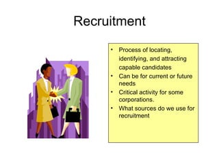 Recruitment
     •   Process of locating,
         identifying, and attracting
         capable candidates
     •   Can be for current or future
         needs
     •   Critical activity for some
         corporations.
     •   What sources do we use for
         recruitment
 