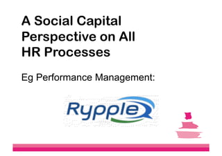 A Social Capital
Perspective on All
HR Processes
Eg Performance Management:
 