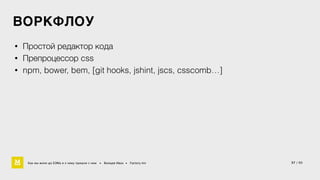 ВОРКФЛОУ 
• Простой редактор кода 
• Препроцессор css 
• npm, bower, bem, [git hooks, jshint, jscs, csscomb…] 
Как мы жили до БЭМа и к чему пришли с ним • Воищев Иван • Factory.mn 37 / 60 
 