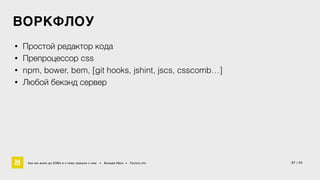 ВОРКФЛОУ 
• Простой редактор кода 
• Препроцессор css 
• npm, bower, bem, [git hooks, jshint, jscs, csscomb…] 
• Любой бекэнд сервер 
Как мы жили до БЭМа и к чему пришли с ним • Воищев Иван • Factory.mn 37 / 60 
 