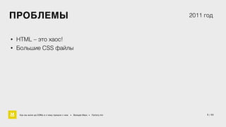 5 / 60 
ПРОБЛЕМЫ 
• HTML – это хаос! 
• Большие CSS файлы 
2011 год 
Как мы жили до БЭМа и к чему пришли с ним • Воищев Иван • Factory.mn 
 