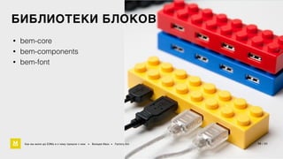 БИБЛИОТЕКИ БЛОКОВ 
• bem-core 
• bem-components 
• bem-font 
Как мы жили до БЭМа и к чему пришли с ним • Воищев Иван • Factory.mn 39 / 60 
 