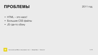 5 / 60 
ПРОБЛЕМЫ 
• HTML – это хаос! 
• Большие CSS файлы 
• JS где-то сбоку 
2011 год 
Как мы жили до БЭМа и к чему пришли с ним • Воищев Иван • Factory.mn 
 