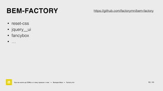 BEM-FACTORY 
Как мы жили до БЭМа и к чему пришли с ним • Воищев Иван • Factory.mn 
https://github.com/factorymn/bem-factory 
• reset-css 
• jquery__ui 
• fancybox 
• … 
53 / 60 
 