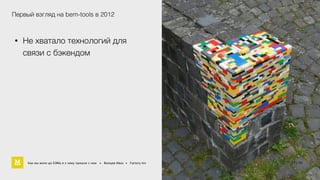 Первый взгляд на bem-tools в 2012 
• Не хватало технологий для 
связи с бэкендом 
Как мы жили до БЭМа и к чему пришли с ним • Воищев Иван • Factory.mn 8 / 94 
17 60 
 