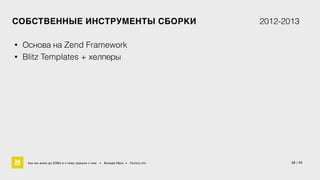 СОБСТВЕННЫЕ ИНСТРУМЕНТЫ СБОРКИ 2012-2013 
18 / 60 
• Основа на Zend Framework 
• Blitz Templates + хелперы 
Как мы жили до БЭМа и к чему пришли с ним • Воищев Иван • Factory.mn 
 