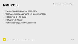 МИНУСЫ 
• Нужно поддерживать и развивать 
• Часть логики представления в контролерах 
• Подсветка синтаксиса 
• Нет документации 
• Нет переопределения шаблонов 
Собственные инструменты сборки 
Как мы жили до БЭМа и к чему пришли с ним • Воищев Иван • Factory.mn 
22 / 60 
 