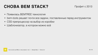 СНОВА BEM STACK? 
Профит с 2013 
• Появилась BEMTREE технология 
• bem-tools решает почти все задачи, поставленные перед инструментом 
• CSS препроцессор на выбор из коробки 
• Шаблонизатор, в котором можно всё 
Как мы жили до БЭМа и к чему пришли с ним • Воищев Иван • Factory.mn 32 / 60 
 