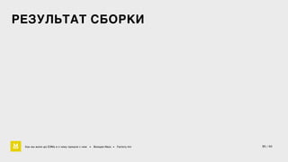 РЕЗУЛЬТАТ СБОРКИ 
Как мы жили до БЭМа и к чему пришли с ним • Воищев Иван • Factory.mn 35 / 60 
 