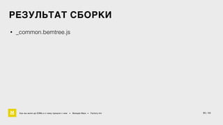 РЕЗУЛЬТАТ СБОРКИ 
• _common.bemtree.js 
Как мы жили до БЭМа и к чему пришли с ним • Воищев Иван • Factory.mn 35 / 60 
 