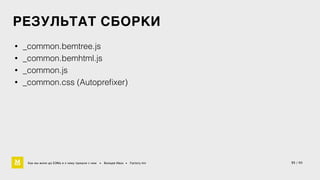 РЕЗУЛЬТАТ СБОРКИ 
• _common.bemtree.js 
• _common.bemhtml.js 
• _common.js 
• _common.css (Autoprefixer) 
Как мы жили до БЭМа и к чему пришли с ним • Воищев Иван • Factory.mn 35 / 60 
 