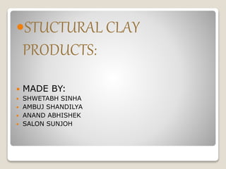 STUCTURAL CLAY
PRODUCTS:
 MADE BY:
 SHWETABH SINHA
 AMBUJ SHANDILYA
 ANAND ABHISHEK
 SALON SUNJOH
 