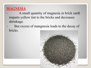 MAGNESIA
 A small quantity of magnesia in brick earth
imparts yellow tint to the bricks and decreases
shrinkage.
 But excess of mangnesia leads to the decay of
bricks.
 