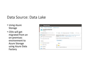 Data Source: Data Lake
• Using Azure
Storage
• CSVs will get
migrated from an
on-premises
environment to
Azure Storage
using Azure Data
Factory
 