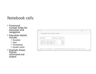 Notebook cells
• Command
number helps for
execution and
navigation
• Execution details
include:
• Duration
• User
• Timestamp
• Cluster name
• Example shows
Python
command and
output
 