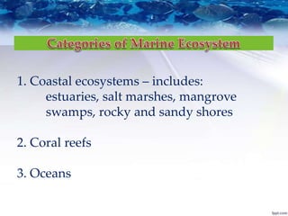 1. Coastal ecosystems – includes:
estuaries, salt marshes, mangrove
swamps, rocky and sandy shores
2. Coral reefs
3. Oceans
 