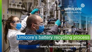 Mark Caffarey, Umicore USA
EV Battery Recycling Conference March 2022
Umicore’s battery recycling process
 