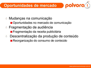 Oportunidades de mercado Mudanças na comunicação Oportunidades no mercado de comunicação Fragmentação de audiência Fragmentação da receita publicitária Descentralização da produção de conteúdo Reorganização do consumo de conteúdo 