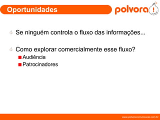 Oportunidades Se ninguém controla o fluxo das informações... Como explorar comercialmente esse fluxo? Audiência Patrocinadores 