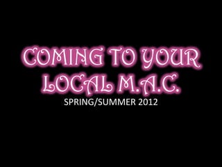 COMING TO YOUR
 LOCAL M.A.C.
   SPRING/SUMMER 2012
 