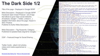 ENVIRONMENTThe Dark Side 1/2
Title of the page - Displayed in Google SERP
Meta Description - Displayed in Google SERP
Facebook Open Graph Protocol - set of tags
that allows to give major social networks
(Facebook, Google +, Twitter, Linked in...)
detailed information about the page. Impact in
SEO: Positive
Publisher & Author Meta Description
Meta Description – Tag Keywords, Category,
Published & Updated Date (Signal for Google)
OGP – Featured Image for Social Sharing
Twitter Cards - attach rich photos,
videos and media experiences to
Tweets.
Structured Data Testing Tool / More on Structured Data
 