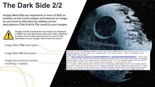 ENVIRONMENTThe Dark Side 2/2
Image Meta Title Description
Image Meta Alt Description
Image Size (improve content
rendering -> speed)
Images Meta Data are importants in term of SEO as
actually no bot could analyze and interpret an image,
so you have to help them by adding correct
descriptions (Title & Alt & File name) to your images.
Google recently changed the way images are displayed
in SERP and now they bring nearly zero traffic compared
to before, but it’s still a good practice to work on the
description of your images. Who knows the future?
 