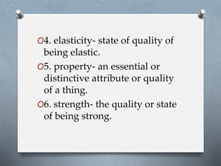 O4. elasticity- state of quality of
being elastic.
O5. property- an essential or
distinctive attribute or quality
of a thing.
O6. strength- the quality or state
of being strong.
 